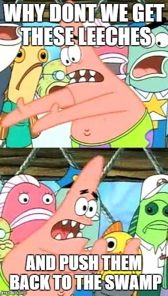 Put It Somewhere Else Patrick Meme | WHY DONT WE GET THESE LEECHES AND PUSH THEM BACK TO THE SWAMP | image tagged in memes,put it somewhere else patrick | made w/ Imgflip meme maker