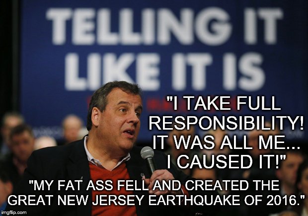 "I TAKE FULL RESPONSIBILITY! IT WAS ALL ME... I CAUSED IT!" "MY FAT ASS FELL AND CREATED THE GREAT NEW JERSEY EARTHQUAKE OF 2016." | image tagged in honest fat ass | made w/ Imgflip meme maker