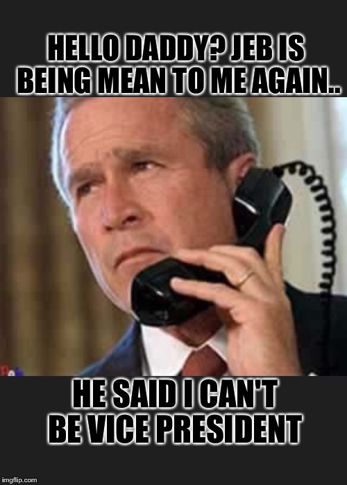 Hello George bush  | HELLO DADDY? JEB IS BEING MEAN TO ME AGAIN.. HE SAID I CAN'T BE VICE PRESIDENT | image tagged in hello george bush | made w/ Imgflip meme maker