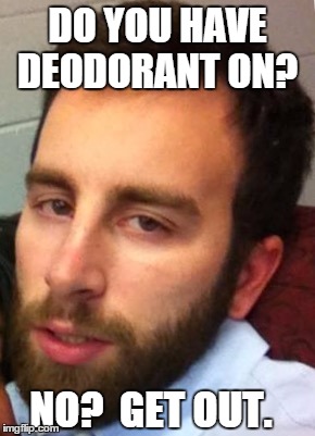 No | DO YOU HAVE DEODORANT ON? NO?  GET OUT. | image tagged in funny | made w/ Imgflip meme maker