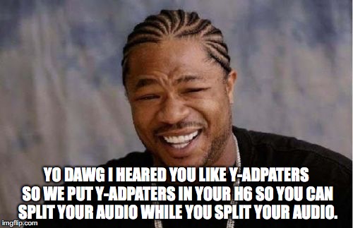 Yo Dawg Heard You Meme | YO DAWG I HEARED YOU LIKE Y-ADPATERS SO WE PUT Y-ADPATERS IN YOUR H6 SO YOU CAN SPLIT YOUR AUDIO WHILE YOU SPLIT YOUR AUDIO. | image tagged in memes,yo dawg heard you | made w/ Imgflip meme maker