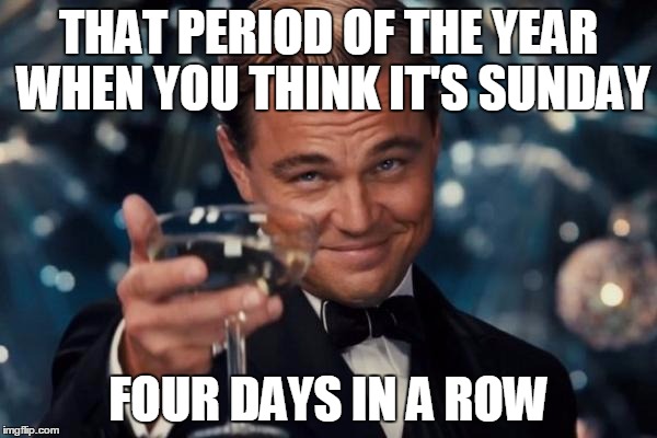 Leonardo Dicaprio Cheers Meme | THAT PERIOD OF THE YEAR WHEN YOU THINK IT'S SUNDAY FOUR DAYS IN A ROW | image tagged in memes,leonardo dicaprio cheers | made w/ Imgflip meme maker