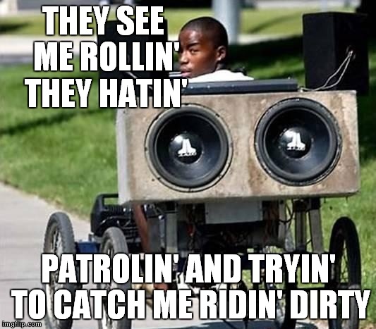 Never catch me ridin' dirty | THEY SEE ME ROLLIN' THEY HATIN' PATROLIN' AND TRYIN' TO CATCH ME RIDIN' DIRTY | image tagged in riding,loud bass,funny | made w/ Imgflip meme maker