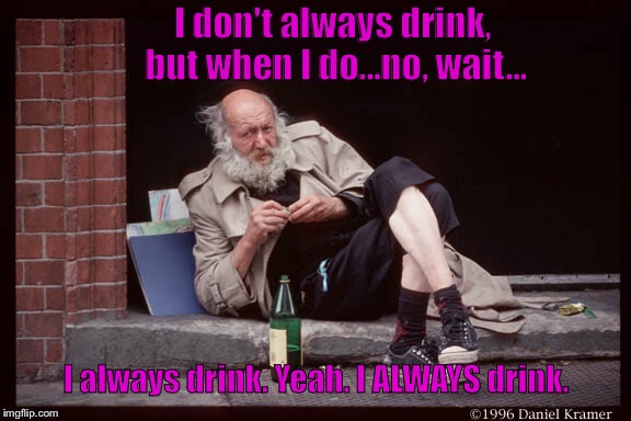 Bum drunk love | I don't always drink, but when I do...no, wait... I always drink. Yeah. I ALWAYS drink. | image tagged in bum,drunk,alcohol | made w/ Imgflip meme maker