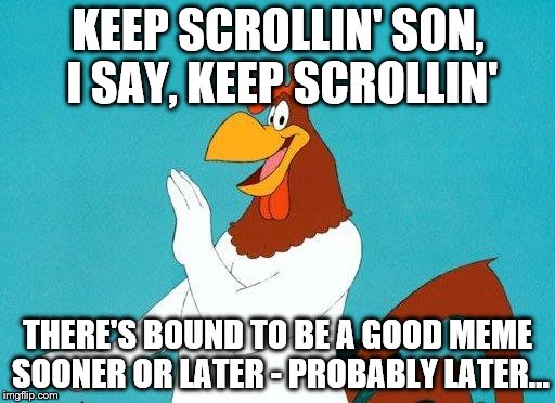 He speaks the truth, I say, he speaks... | KEEP SCROLLIN' SON, I SAY, KEEP SCROLLIN' THERE'S BOUND TO BE A GOOD MEME SOONER OR LATER - PROBABLY LATER... | image tagged in foghorn leghorn,memes,cartoon | made w/ Imgflip meme maker