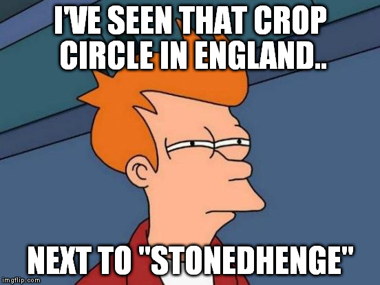 Futurama Fry Meme | I'VE SEEN THAT CROP CIRCLE IN ENGLAND.. NEXT TO "STONEDHENGE" | image tagged in memes,futurama fry | made w/ Imgflip meme maker