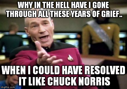 Picard Wtf Meme | WHY IN THE HELL HAVE I GONE THROUGH ALL THESE YEARS OF GRIEF.. WHEN I COULD HAVE RESOLVED IT LIKE CHUCK NORRIS | image tagged in memes,picard wtf | made w/ Imgflip meme maker