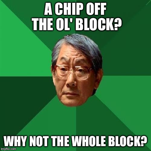 High Expectations Asian Father Meme | A CHIP OFF THE OL' BLOCK? WHY NOT THE WHOLE BLOCK? | image tagged in memes,high expectations asian father | made w/ Imgflip meme maker