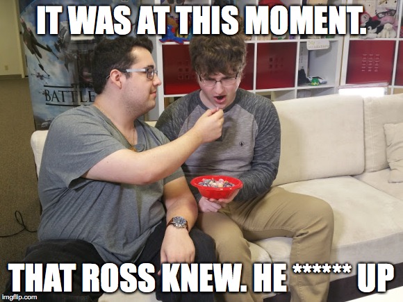 IT WAS AT THIS MOMENT. THAT ROSS KNEW.
HE ****** UP | made w/ Imgflip meme maker