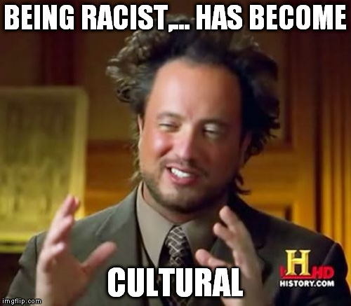 Ancient Aliens Meme | BEING RACIST,... HAS BECOME CULTURAL | image tagged in memes,ancient aliens | made w/ Imgflip meme maker