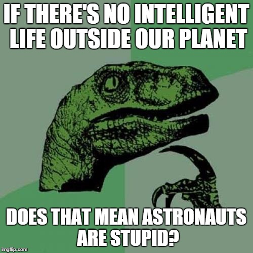 Philosoraptor | IF THERE'S NO INTELLIGENT LIFE OUTSIDE OUR PLANET DOES THAT MEAN ASTRONAUTS ARE STUPID? | image tagged in memes,philosoraptor | made w/ Imgflip meme maker
