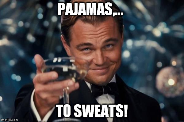 Leonardo Dicaprio Cheers Meme | PAJAMAS,... TO SWEATS! | image tagged in memes,leonardo dicaprio cheers | made w/ Imgflip meme maker