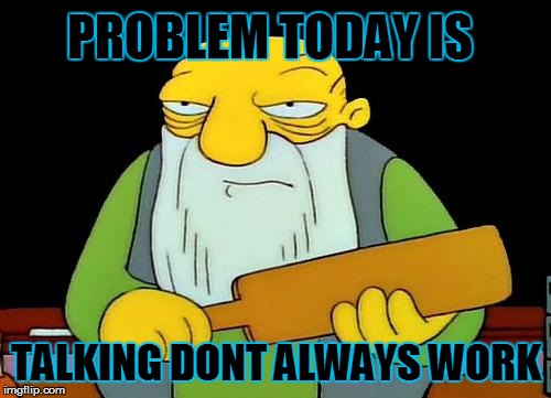 That's a paddlin' | PROBLEM TODAY IS TALKING DONT ALWAYS WORK | image tagged in memes,that's a paddlin' | made w/ Imgflip meme maker