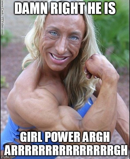 DAMN RIGHT HE IS GIRL POWER ARGH ARRRRRRRRRRRRRRRGH | made w/ Imgflip meme maker