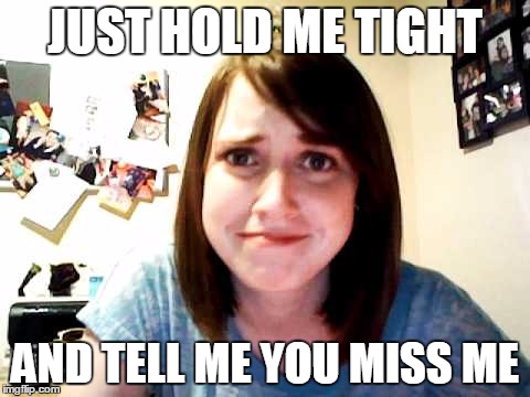 Overly Attached Girlfriend touched | JUST HOLD ME TIGHT AND TELL ME YOU MISS ME | image tagged in overly attached girlfriend touched | made w/ Imgflip meme maker