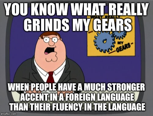 Peter Griffin News | YOU KNOW WHAT REALLY GRINDS MY GEARS WHEN PEOPLE HAVE A MUCH STRONGER ACCENT IN A FOREIGN LANGUAGE THAN THEIR FLUENCY IN THE LANGUAGE | image tagged in memes,peter griffin news | made w/ Imgflip meme maker