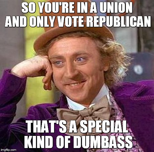 Proud to be a Union Man | SO YOU'RE IN A UNION AND ONLY VOTE REPUBLICAN THAT'S A SPECIAL KIND OF DUMBASS | image tagged in memes,creepy condescending wonka,republican | made w/ Imgflip meme maker