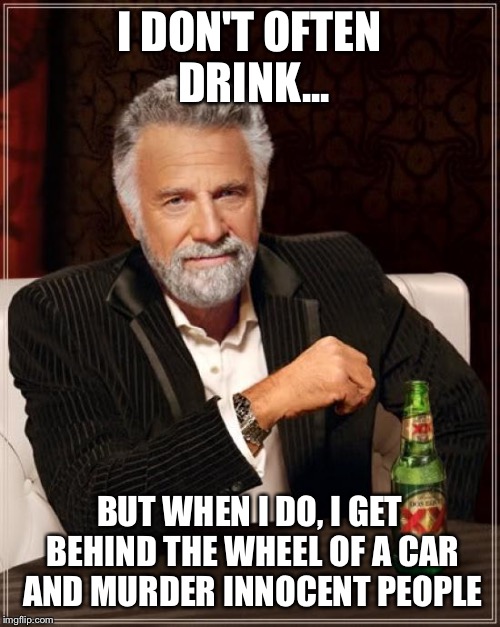 The Most Interesting Man In The World | I DON'T OFTEN DRINK... BUT WHEN I DO, I GET BEHIND THE WHEEL OF A CAR AND MURDER INNOCENT PEOPLE | image tagged in memes,the most interesting man in the world | made w/ Imgflip meme maker
