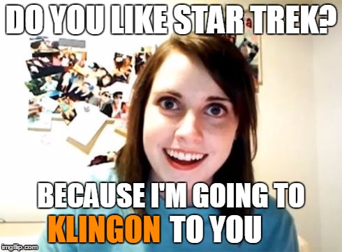imgflip, you can't get rid of me so easily! | DO YOU LIKE STAR TREK? BECAUSE I'M GOING TO KLINGON TO YOU | image tagged in overly attached girlfriend,memes | made w/ Imgflip meme maker