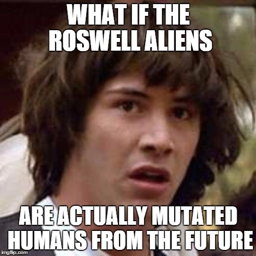Conspiracy Keanu | WHAT IF THE ROSWELL ALIENS ARE ACTUALLY MUTATED HUMANS FROM THE FUTURE | image tagged in memes,conspiracy keanu | made w/ Imgflip meme maker