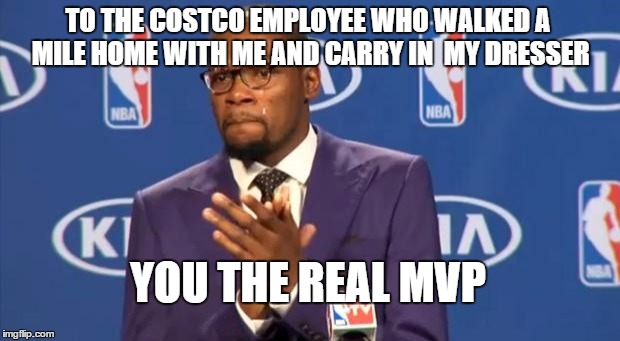 You The Real MVP | TO THE COSTCO EMPLOYEE WHO WALKED A MILE HOME WITH ME AND CARRY IN  MY DRESSER YOU THE REAL MVP | image tagged in memes,you the real mvp,AdviceAnimals | made w/ Imgflip meme maker