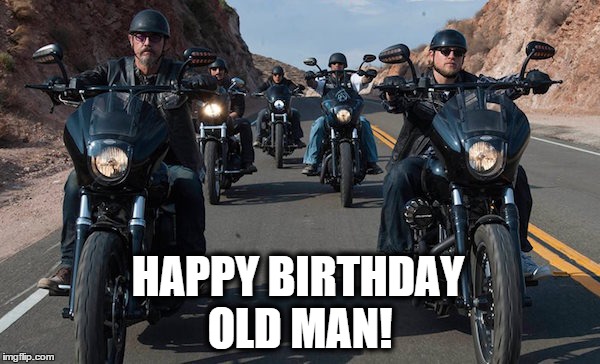 Happy Birthday Old Man! | HAPPY BIRTHDAY OLD MAN! | image tagged in soa,sons of anarchy | made w/ Imgflip meme maker