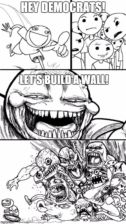 Hey Internet | HEY DEMOCRATS! LET'S BUILD A WALL! | image tagged in memes,hey internet | made w/ Imgflip meme maker