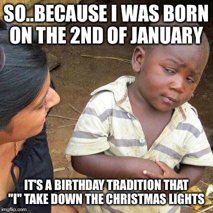 Third World Skeptical Kid | SO..BECAUSE I WAS BORN ON THE 2ND OF JANUARY IT'S A BIRTHDAY TRADITION THAT "I" TAKE DOWN THE CHRISTMAS LIGHTS | image tagged in memes,third world skeptical kid | made w/ Imgflip meme maker