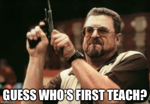 Am I The Only One Around Here Meme | GUESS WHO'S FIRST TEACH? | image tagged in memes,am i the only one around here | made w/ Imgflip meme maker