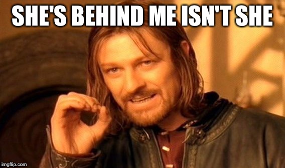 One Does Not Simply | SHE'S BEHIND ME ISN'T SHE | image tagged in memes,one does not simply | made w/ Imgflip meme maker
