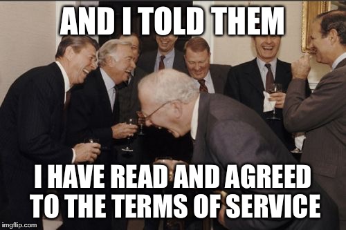 Laughing Men In Suits Meme | AND I TOLD THEM I HAVE READ AND AGREED TO THE TERMS OF SERVICE | image tagged in memes,laughing men in suits | made w/ Imgflip meme maker