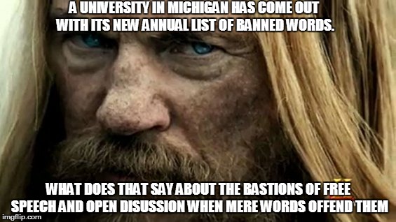 Scowling Barbarian | A UNIVERSITY IN MICHIGAN HAS COME OUT WITH ITS NEW ANNUAL LIST OF BANNED WORDS. WHAT DOES THAT SAY ABOUT THE BASTIONS OF FREE SPEECH AND OPE | image tagged in scowling barbarian | made w/ Imgflip meme maker