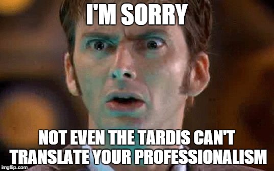 Confused David Tennant  | I'M SORRY NOT EVEN THE TARDIS CAN'T TRANSLATE YOUR PROFESSIONALISM | image tagged in confused david tennant | made w/ Imgflip meme maker