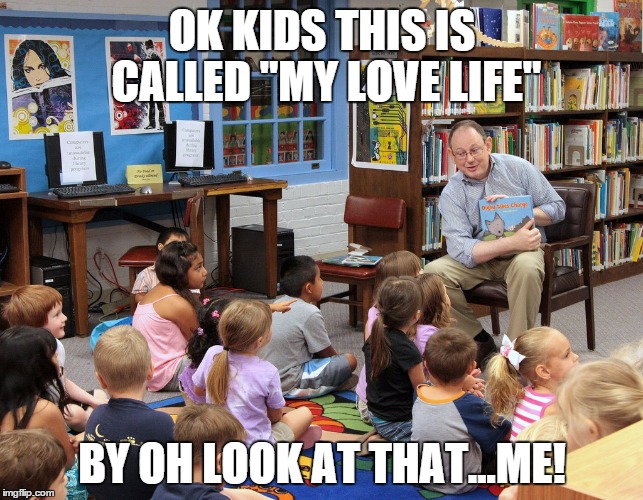 OK KIDS THIS IS CALLED "MY LOVE LIFE" BY OH LOOK AT THAT...ME! | image tagged in story time | made w/ Imgflip meme maker