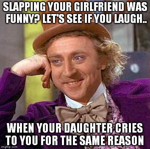 Creepy Condescending Wonka Meme | SLAPPING YOUR GIRLFRIEND WAS FUNNY? LET'S SEE IF YOU LAUGH.. WHEN YOUR DAUGHTER CRIES TO YOU FOR THE SAME REASON | image tagged in memes,creepy condescending wonka | made w/ Imgflip meme maker