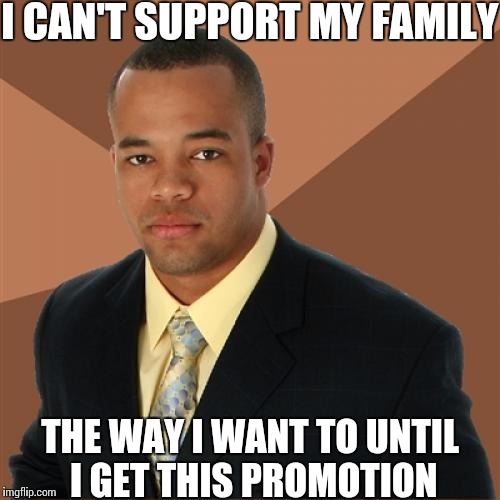 Successful Black Man | I CAN'T SUPPORT MY FAMILY THE WAY I WANT TO UNTIL I GET THIS PROMOTION | image tagged in memes,successful black man | made w/ Imgflip meme maker