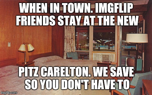 WHEN IN TOWN. IMGFLIP FRIENDS STAY AT THE NEW PITZ CARELTON. WE SAVE SO YOU DON'T HAVE TO | made w/ Imgflip meme maker