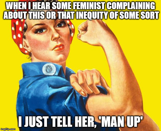 Feminism | WHEN I HEAR SOME FEMINIST COMPLAINING ABOUT THIS OR THAT INEQUITY OF SOME SORT I JUST TELL HER, 'MAN UP' | image tagged in feminism | made w/ Imgflip meme maker