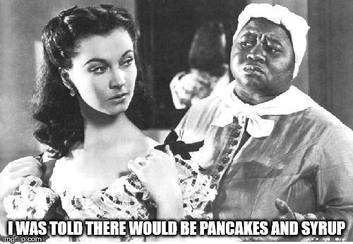 I WAS TOLD THERE WOULD BE PANCAKES AND SYRUP | image tagged in feminism | made w/ Imgflip meme maker