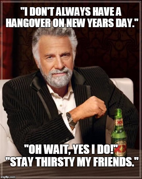 The Most Interesting Man In The World | "I DON'T ALWAYS HAVE A HANGOVER ON NEW YEARS DAY." "OH WAIT, YES I DO!" "STAY THIRSTY MY FRIENDS." | image tagged in memes,the most interesting man in the world | made w/ Imgflip meme maker