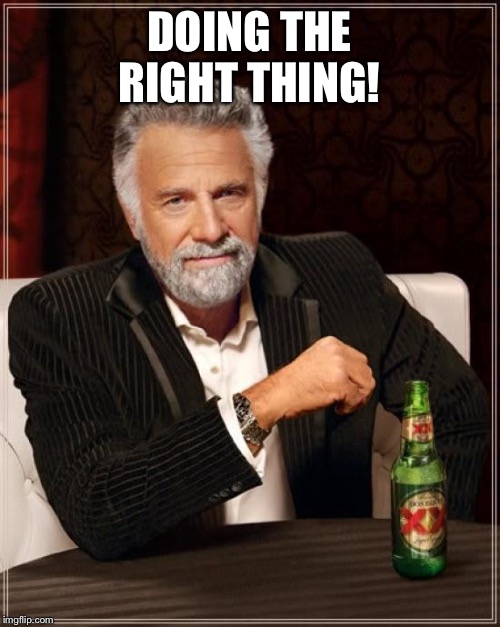 The Most Interesting Man In The World Meme | DOING THE RIGHT THING! | image tagged in memes,the most interesting man in the world | made w/ Imgflip meme maker