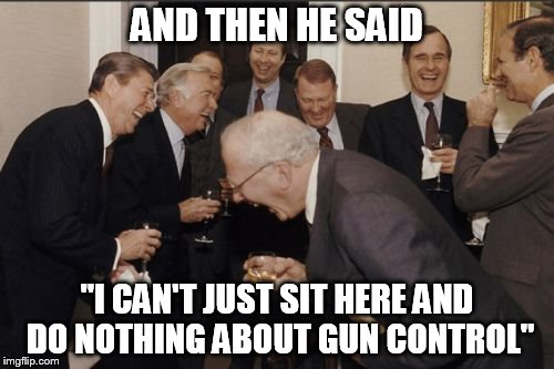 Never decreasing circles.... | AND THEN HE SAID "I CAN'T JUST SIT HERE AND DO NOTHING ABOUT GUN CONTROL" | image tagged in memes,laughing men in suits,obama,and then i said obama,gun control | made w/ Imgflip meme maker