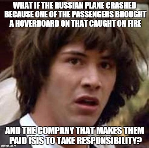 Conspiracy Keanu | WHAT IF THE RUSSIAN PLANE CRASHED BECAUSE ONE OF THE PASSENGERS BROUGHT A HOVERBOARD ON THAT CAUGHT ON FIRE AND THE COMPANY THAT MAKES THEM  | image tagged in memes,conspiracy keanu | made w/ Imgflip meme maker