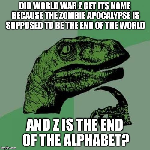 Philosoraptor Meme | DID WORLD WAR Z GET ITS NAME BECAUSE THE ZOMBIE APOCALYPSE IS SUPPOSED TO BE THE END OF THE WORLD AND Z IS THE END OF THE ALPHABET? | image tagged in memes,philosoraptor | made w/ Imgflip meme maker