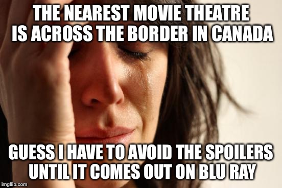 First World Problems Meme | THE NEAREST MOVIE THEATRE IS ACROSS THE BORDER IN CANADA GUESS I HAVE TO AVOID THE SPOILERS UNTIL IT COMES OUT ON BLU RAY | image tagged in memes,first world problems | made w/ Imgflip meme maker