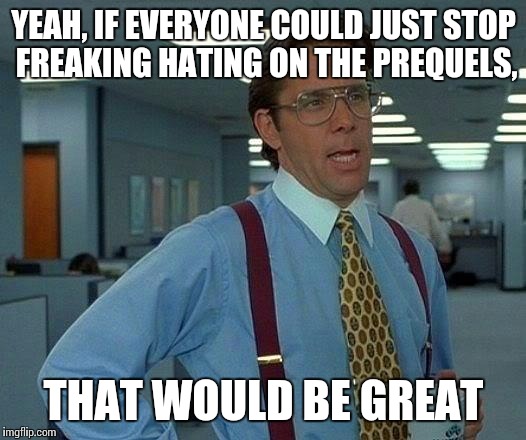 That Would Be Great | YEAH, IF EVERYONE COULD JUST STOP FREAKING HATING ON THE PREQUELS, THAT WOULD BE GREAT | image tagged in memes,that would be great | made w/ Imgflip meme maker