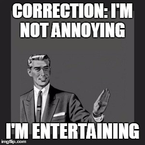 Kill Yourself Guy Meme | CORRECTION: I'M NOT ANNOYING I'M ENTERTAINING | image tagged in memes,kill yourself guy | made w/ Imgflip meme maker