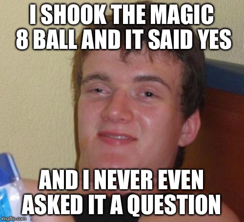 Maybe It Will Ask Me If I Shake It  | I SHOOK THE MAGIC 8 BALL AND IT SAID YES AND I NEVER EVEN ASKED IT A QUESTION | image tagged in memes,10 guy,magic,ball,8,funny memes | made w/ Imgflip meme maker