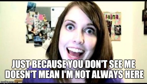 JUST BECAUSE YOU DON'T SEE ME DOESN'T MEAN I'M NOT ALWAYS HERE | made w/ Imgflip meme maker