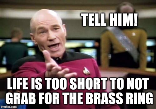 Picard Wtf Meme | TELL HIM! LIFE IS TOO SHORT TO NOT GRAB FOR THE BRASS RING | image tagged in memes,picard wtf | made w/ Imgflip meme maker